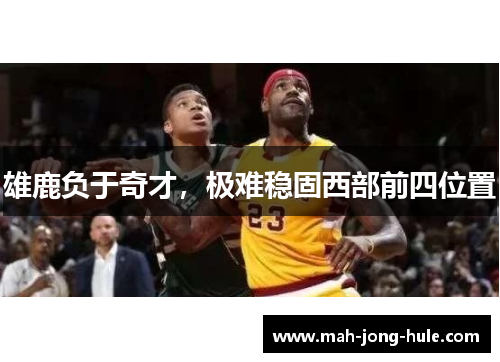 雄鹿负于奇才，极难稳固西部前四位置
