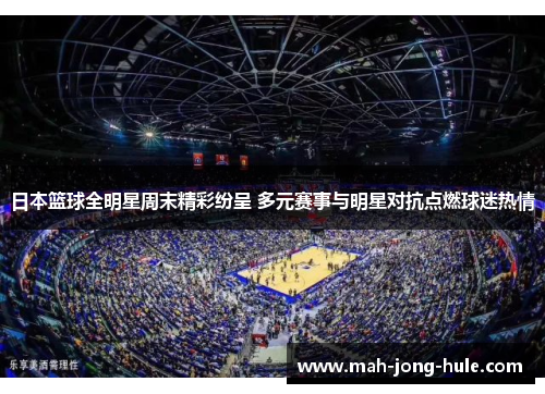 日本篮球全明星周末精彩纷呈 多元赛事与明星对抗点燃球迷热情