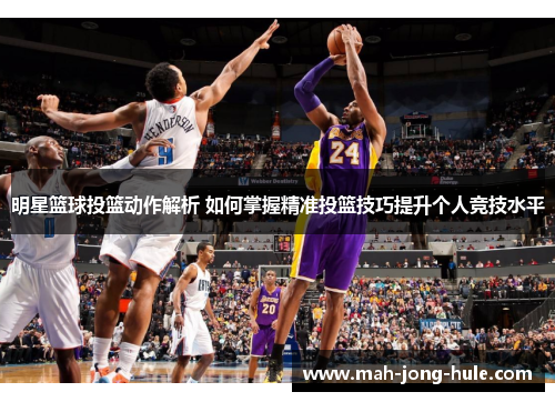 明星篮球投篮动作解析 如何掌握精准投篮技巧提升个人竞技水平