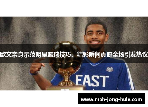 欧文亲身示范明星篮球技巧，精彩瞬间震撼全场引发热议