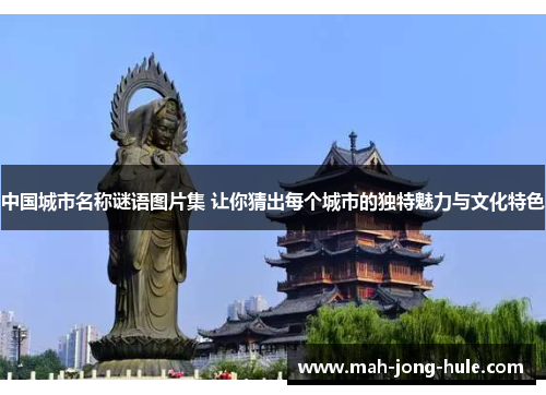 中国城市名称谜语图片集 让你猜出每个城市的独特魅力与文化特色
