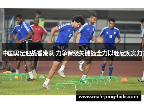 中国男足迎战香港队 力争晋级关键战全力以赴展现实力