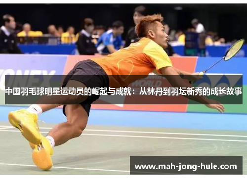 中国羽毛球明星运动员的崛起与成就：从林丹到羽坛新秀的成长故事