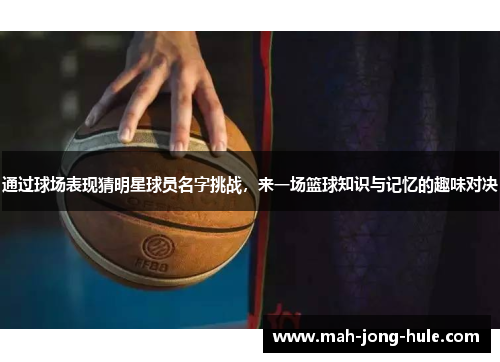 通过球场表现猜明星球员名字挑战，来一场篮球知识与记忆的趣味对决